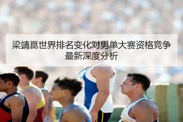 梁靖崑世界排名变化对男单大赛资格竞争最新深度分析