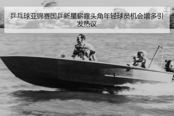 乒乓球亚锦赛国乒新星崭露头角年轻球员机会增多引发热议