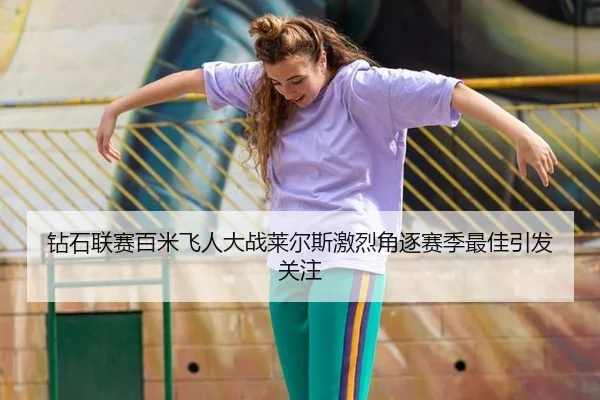 钻石联赛百米飞人大战莱尔斯激烈角逐赛季最佳引发关注